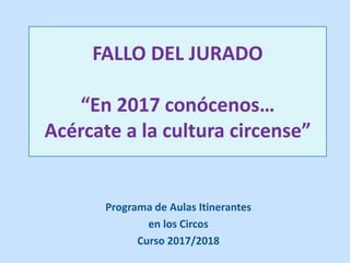 FALLO DEL JURADO
“En 2017 conócenos…
Acércate a la cultura circense”
Programa de Aulas Itinerantes
en los Circos
Curso 2017/2018
 