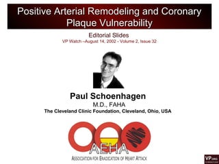 Editorial Slides
VP Watch –August 14, 2002 - Volume 2, Issue 32
Positive Arterial Remodeling and CoronaryPositive Arterial Remodeling and Coronary
Plaque VulnerabilityPlaque Vulnerability
Paul Schoenhagen
M.D., FAHA
The Cleveland Clinic Foundation, Cleveland, Ohio, USA
 