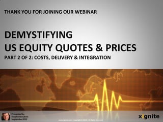 THANK YOU FOR JOINING OUR WEBINAR



DEMYSTIFYING
US EQUITY QUOTES & PRICES
PART 2 OF 2: COSTS, DELIVERY & INTEGRATION




                                                                                xignite
  Presented by
  Stephane Dubois
  September2012      www.xignite.com – Copyright © 2012 – All Rights Reserved
 