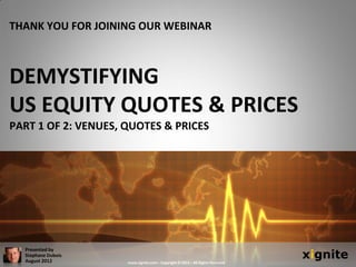 THANK YOU FOR JOINING OUR WEBINAR



DEMYSTIFYING
US EQUITY QUOTES & PRICES
PART 1 OF 2: VENUES, QUOTES & PRICES




                                                                                xignite
  Presented by
  Stephane Dubois
  August 2012        www.xignite.com – Copyright © 2012 – All Rights Reserved
 