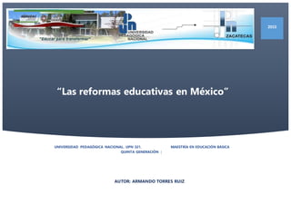“Las reformas educativas en México”
AUTOR: ARMANDO TORRES RUIZ
2015
UNIVERSIDAD PEDAGÓGICA NACIONAL. UPN 321. MAESTRÍA EN EDUCACIÓN BÁSICA
QUINTA GENERACIÓN |
 