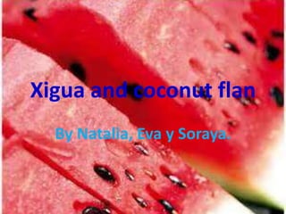 Xigua and coconut flan
By Natalia, Eva y Soraya.
 