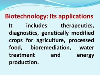 Biotechnology: Its applications
It includes therapeutics,
diagnostics, genetically modified
crops for agriculture, processed
food, bioremediation, water
treatment and energy
production.
 