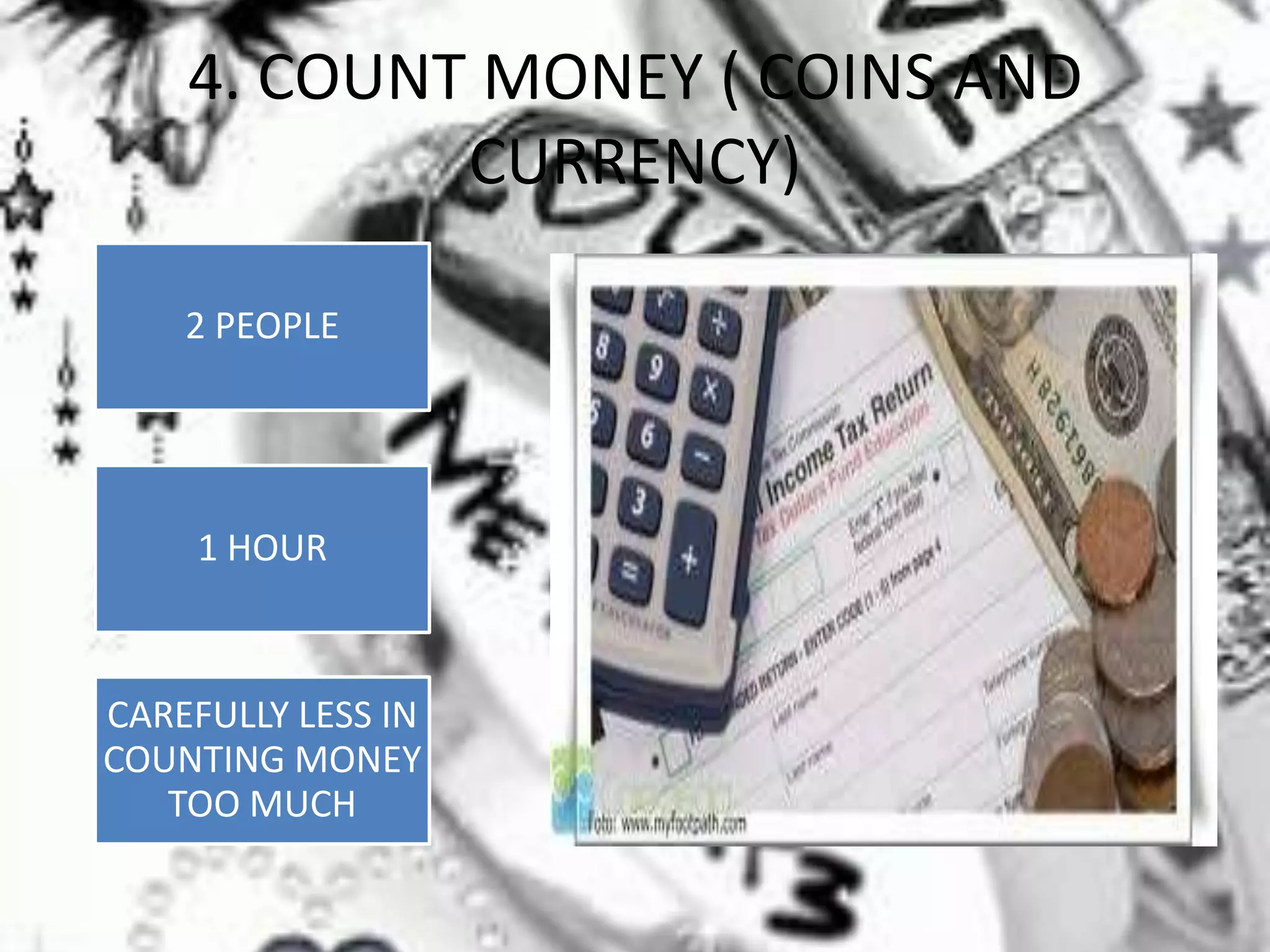 4. COUNT MONEY ( COINS AND
CURRENCY)
2 PEOPLE
1 HOUR
CAREFULLY LESS IN
COUNTING MONEY
TOO MUCH