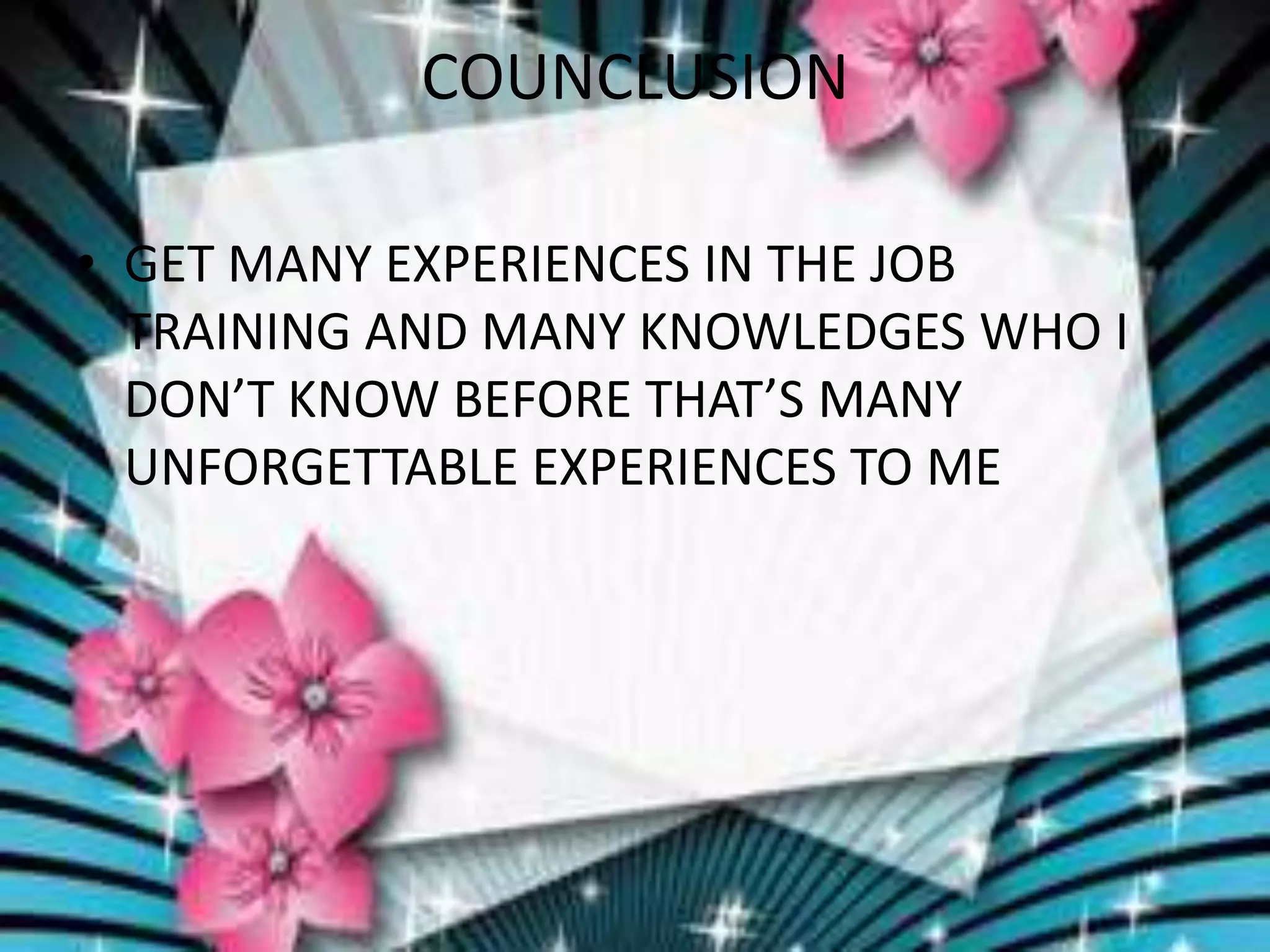 COUNCLUSION
• GET MANY EXPERIENCES IN THE JOB
TRAINING AND MANY KNOWLEDGES WHO I
DON’T KNOW BEFORE THAT’S MANY
UNFORGETTABLE EXPERIENCES TO ME