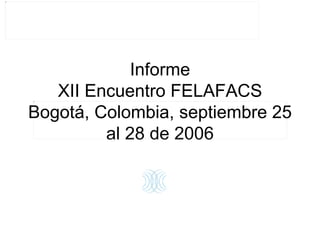 Informe XII Encuentro FELAFACS Bogotá, Colombia, septiembre 25 al 28 de 2006 