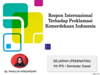 Respon Internasional
Terhadap Proklamasi
Kemerdekaan Indonesia
XII IPS / Semester Gasal
SEJARAH (PEMINATAN)
By: RANULIN WINDARSARI
 