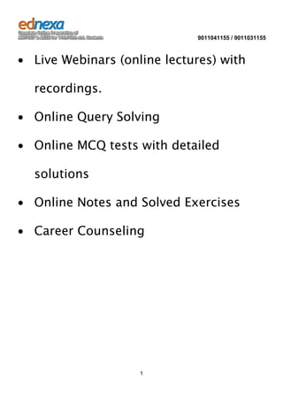 9011041155 / 9011031155

∙ Live Webinars (online lectures) with
recordings.
∙ Online Query Solving
∙ Online MCQ tests with detailed
solutions
∙ Online Notes and Solved Exercises
∙ Career Counseling

1

 