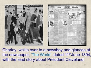 Charley walks over to a newsboy and glances at
the newspaper, ‘The World’, dated 11thJune 1894,
with the lead story about President Cleveland.
10
Vikram Singh Nagore
 