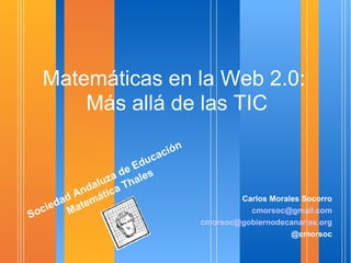Matemáticas en la Web 2.0:  Más allá de las TIC <ul><li>Carlos Morales Socorro </li></ul><ul><li>[email_address] </li></ul...