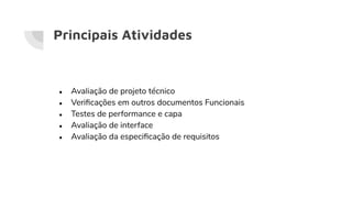 Principais Atividades
● Avaliação de projeto técnico
● Veriﬁcações em outros documentos Funcionais
● Testes de performance e capa
● Avaliação de interface
● Avaliação da especiﬁcação de requisitos
 