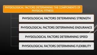 PHYSIOLOGICAL FACTORS DETERMINING THE COMPONENTS OF
PHYSICAL FITNESS
PHYSIOLOGICAL FACTORS DETERMINING STRENGTH
PHYSIOLOGICAL FACTORS DETERMINING ENDURANCE
PHYSIOLOGICAL FACTORS DETERMINING SPEED
PHYSIOLOGICAL FACTORS DETERMINING FLEXIBILITY
 