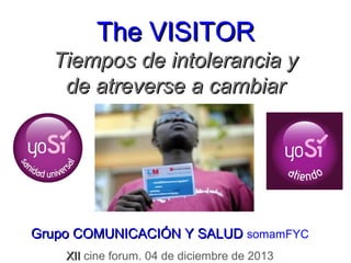 The VISITOR
Tiempos de intolerancia y
de atreverse a cambiar

Grupo COMUNICACIÓN Y SALUD somamFYC
XII cine forum. 04 de diciembre de 2013

 