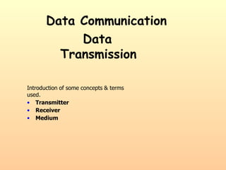 Data Communication
Data
Transmission
Introduction of some concepts & terms
used.
• Transmitter
• Receiver
• Medium
 