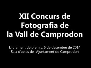 XII Concursde Fotografiade 
la Vallde Camprodon 
Lliuramentde premis, 6 de desembre de 2014 
Sala d’actesde l’Ajuntamentde Camprodon  