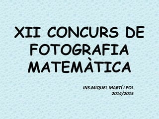 XII CONCURS DE
FOTOGRAFIA
MATEMÀTICA
INS.MIQUEL MARTÍ I POL
2014/2015
 