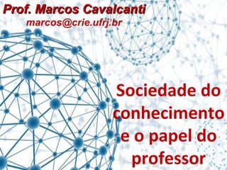 PPrrooff.. MMaarrccooss CCaavvaallccaannttii 
marcos@crie.ufrj.br 
Sociedade do 
conhecimento 
e o papel do 
professor 
 
