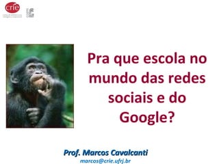 Pra que escola no 
mundo das redes 
sociais e do 
Google? 
PPrrooff.. MMaarrccooss CCaavvaallccaannttii 
marcos@crie.ufrj.br 
 