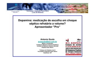 Dopamina: medicação de escolha em choque
       séptico refratário a volume?
           Apresentador "Pro”



                   Antonio Souto
              acasouto@bol.com.br
                     Médico coordenador
            Unidade de Medicina Intensiva Pediátrica
             Unidade de Medicina Intensiva Neonatal
                     Hospital Padre Albino

                 Professor de Pediatria nível II
              Faculdades Integradas Padre Albino
                       Catanduva / SP
 