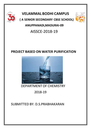 VELAMMALBODHI CAMPUS
( A SENIOR SECONDARY CBSE SCHOOL)
ANUPPANADI,MADURAI-09
AISSCE-2018-19
PROJECT BASED ON WATER PURIFICATION
DEPARTMENT OF CHEMISTRY
2018-19
SUBMITTED BY: D.S.PRABHAKARAN
 