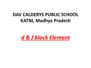 DAV CALDERYS PUBLIC SCHOOL
KATNI, Madhya Pradesh
d & f block Element
 