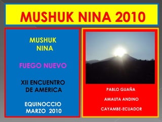 MUSHUK NINA 2010 MUSHUK       NINA FUEGO NUEVO XII ENCUENTRO  DE AMERICA EQUINOCCIO   MARZO  2010 PABLO GUAÑA  AMAUTA ANDINO  CAYAMBE-ECUADOR 