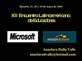 Rosario, 27, 28 y 29 de mayo de 2009 XII Encuentro Latinoamericano  de Educadores Anaclara Dalla Valle [email_address] 