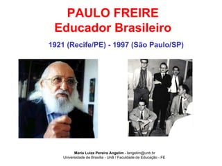 Maria Luiza Pereira Angelim  -   [email_address] Universidade de Brasília - UnB / Faculdade de Educação - FE   PAULO FREIRE Educador Brasileiro 1921 (Recife/PE) - 1997 (São Paulo/SP) 