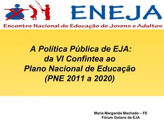 Maria Margarida Machado – FE Fórum Goiano de EJA A Política Pública de EJA:  da VI Confintea ao  Plano Nacional de Educação  (PNE 2011 a 2020)  