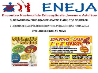B) DESAFIOS DA EDUCAÇÃO DE JOVENS E ADULTOS NO BRASIL  2 - ESTRATÉGIAS POLÍTICO-DIDÁTICO-PEDAGÓGICAS PARA A EJA O VELHO RESISTE AO NOVO 