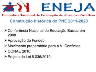 Construção histórica do PNE 2011-2020 Conferência Nacional de Educação Básica em 2008 Aprovação do Fundeb Movimento preparatório para a VI Confintea CONAE 2010 Projeto de Lei 8.035/2010. 