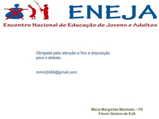 Obrigada pela atenção e fico a disposição para o debate. [email_address] Maria Margarida Machado – FE Fórum Goiano de EJA 
