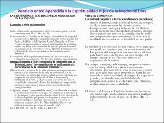 Paralelo entre Aparecida y la Espiritualidad Hijos de la Madre de Dios LA COMUNIÓN DE LOS DISCÍPULOS MISIONEROS EN LA IGLESIA Llamados a vivir en comunión   Jesús, al inicio de su ministerio, elige a los doce para vivir en comunión con Él (cf. Mc 3, 14).  El misterio de la Trinidad es la fuente, el modelo y la meta del misterio de la Iglesia: “un pueblo reunido por la unidad del Padre, del Hijo y del Espíritu Santo”, llamada en Cristo “como un sacramento, o signo e instrumento de la íntima unión con Dios y de la unidad de todo el género humano”. La comunión de los fieles y de las Iglesias Particulares en el Pueblo de Dios se sustenta en la comunión con la Trinidad. La vocación al discipulado misionero es con-vocación a la comunión en su Iglesia. No hay discipulado sin comunión.  estamos llamados a vivir y transmitir la comunión con la Trinidad, pues “la evangelización es un llamado a la participación de la comunión trinitaria”. Ella es fuente y culmen de la vida cristiana, su expresión más perfecta y el alimento de la vida en comunión. En la Eucaristía, se nutren las nuevas relaciones evangélicas que surgen de ser hijos e hijas del Padre y hermanos y hermanas en Cristo. La Iglesia que la celebra es “casa y escuela de comunión”, donde los discípulos comparten la misma fe, esperanza y amor al servicio de la misión evangelizadora.  La Iglesia, como “comunidad de amor”, está llamada a reflejar la gloria del amor de Dios que, es comunión, y así atraer a las personas y a los pueblos hacia Cristo. En el ejercicio de la unidad querida por Jesús, los hombres y mujeres de nuestro tiempo se sienten convocados y recorren la hermosa aventura de la fe. “Que también ellos vivan unidos a nosotros para que el mundo crea” LG 1 DP 218, Cf. LG 11, NMI 43, DCE 19 VIDA EN COMUNION La unidad requiere a la vez condiciones esenciales;  siendo el amor, la más esencial de todas; porque, de él, se derivan todas las demás, como: Comprensión, entrega y tolerancia. La Unidad denota siempre una pluralidad; al mismo tiempo. No se puede ser, uno sin la asimilación de todos sus componentes que concurren. Esto es: sin el resultado de la suma de la totalidad de sus partes.   La unidad es el resultado de una suma. Pero, para que eso se dé, se requiere que las partes armonicen. Las piezas del rompecabezas encajan en el todo, para hacer una sola figura, un sólo cuerpo. El cuerpo, entonces es o se convierte en el exponente de la unidad. Un cuerpo, o mejor, cada cuerpo, pregona o denota que su integridad hay varios componentes diferentes que concurren, con lo que son y como son, pero que encajan o armonizan, hasta hacer uno sola y única realidad, el cuerpo. En algo más grande y profundo, sin posibilidades de comparación, como lo es la Santísima Trinidad, se dan estas mismas realidades.   El Padre y el Hijo y el Espíritu Santo son personas diferentes, que unidas, hacen una única realidad indestructible: Dios, el que es, el Uno.  (Jn 17, 21).    