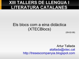 XIII TALLERS DE LLENGUA I
 LITERATURA CATALANES


 Els blocs com a eina didàctica
          (XTECBlocs)
                                    (09-02-08)




                              Artur Tallada
                        atallada@xtec.cat
      http://tresescompanyia.blogspot.com