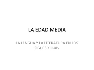 LA EDAD MEDIA
LA LENGUA Y LA LITERATURA EN LOS
SIGLOS XIII-XIV

 