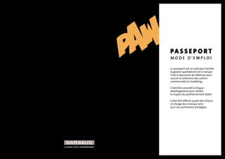 Laissez-vous surprendre ! 
passeport 
M O D E D ’ E M P L O I 
Le passeport est un outil pour faciliter 
la gestion quotidienne de la marque. 
C’est le document de référence pour 
assurer la cohérence des actions 
commerciales et marketing. 
Il doit être consulté à chaque 
développement pour vérifier 
le respect du positionnement établi. 
Il doit être diffusé auprès des acteurs 
en charge de la marque ainsi 
qu’à nos partenaires privilégiés. 
 