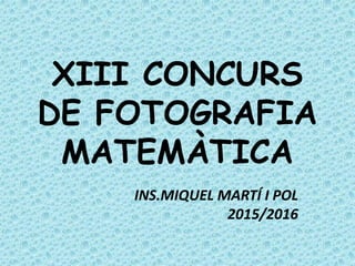 XIII CONCURS
DE FOTOGRAFIA
MATEMÀTICA
INS.MIQUEL MARTÍ I POL
2015/2016
 