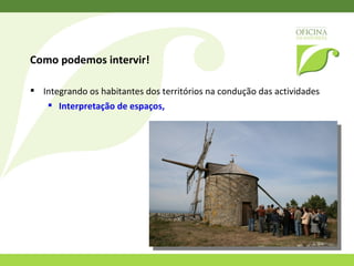 Como podemos intervir!  Integrando os habitantes dos territórios na condução das actividades Interpretação de espaços,  vivências,  experiências,  