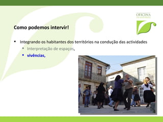 Como podemos intervir!  Integrando os habitantes dos territórios na condução das actividades Interpretação de espaços,  vivências,  experiências,  histórias,  
