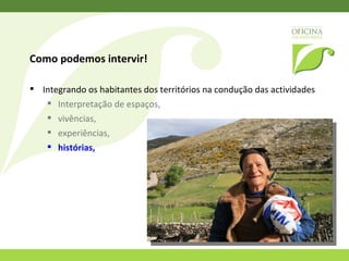 Como podemos intervir!  Integrando os habitantes dos territórios na condução das actividades Interpretação de espaços,  vivências,  experiências,  histórias,  modos de vida,  saberes ancestrais,  