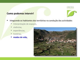 Como podemos intervir!  Integrando os habitantes dos territórios na condução das actividades Interpretação de espaços,  vivências,  experiências,  histórias,  modos de vida,  saberes ancestrais,  tradições culturais,  … 