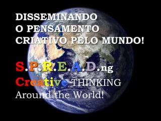 DISSEMINANDO 
O PENSAMENTO 
CRIATIVO PELO MUNDO! 
S.P.R.E.A.D.ng 
Creative THINKING 
Around the World! 
 
