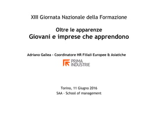 XIII Giornata Nazionale della Formazione
Oltre le apparenze
Giovani e imprese che apprendono
Adriano Gallea – Coordinatore HR Filiali Europee & Asiatiche
Torino, 11 Giugno 2016
SAA – School of management
 