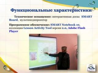 Техническое оснащение: интерактивная доска SMART
Board, мультимедипроектор
Программное обеспечение: SMART Notebook 10,
коллекция Lesson Activity Tool версии 2.0, Adobe Flash
Player
Функциональные характеристики
 
