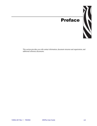 Preface




                This section provides you with contact information, document structure and organization, and
                additional reference documents.




13383L-001 Rev. 1   7/8/2004                XiIIIPlus User Guide                                         xvii
 
