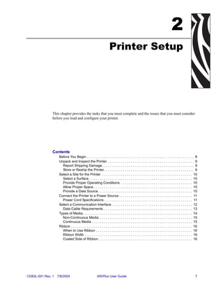 2
                                                                      Printer Setup




                This chapter provides the tasks that you must complete and the issues that you must consider
                before you load and configure your printer.




                Contents
                     Before You Begin . . . . . . . . . . . . . . . . . . . . . . . . . . . . . . . . . . . . . . . . . . . . . . . . . . . . . . . . 8
                     Unpack and Inspect the Printer . . . . . . . . . . . . . . . . . . . . . . . . . . . . . . . . . . . . . . . . . . . . . 9
                       Report Shipping Damage. . . . . . . . . . . . . . . . . . . . . . . . . . . . . . . . . . . . . . . . . . . . . . . . 9
                       Store or Reship the Printer. . . . . . . . . . . . . . . . . . . . . . . . . . . . . . . . . . . . . . . . . . . . . . . 9
                     Select a Site for the Printer . . . . . . . . . . . . . . . . . . . . . . . . . . . . . . . . . . . . . . . . . . . . . . . 10
                       Select a Surface. . . . . . . . . . . . . . . . . . . . . . . . . . . . . . . . . . . . . . . . . . . . . . . . . . . . . . 10
                       Provide Proper Operating Conditions . . . . . . . . . . . . . . . . . . . . . . . . . . . . . . . . . . . . . 10
                       Allow Proper Space . . . . . . . . . . . . . . . . . . . . . . . . . . . . . . . . . . . . . . . . . . . . . . . . . . . 10
                       Provide a Data Source . . . . . . . . . . . . . . . . . . . . . . . . . . . . . . . . . . . . . . . . . . . . . . . . . 10
                     Connect the Printer to a Power Source . . . . . . . . . . . . . . . . . . . . . . . . . . . . . . . . . . . . . . 11
                       Power Cord Specifications . . . . . . . . . . . . . . . . . . . . . . . . . . . . . . . . . . . . . . . . . . . . . . 11
                     Select a Communication Interface . . . . . . . . . . . . . . . . . . . . . . . . . . . . . . . . . . . . . . . . . . 12
                       Data Cable Requirements . . . . . . . . . . . . . . . . . . . . . . . . . . . . . . . . . . . . . . . . . . . . . . 13
                     Types of Media. . . . . . . . . . . . . . . . . . . . . . . . . . . . . . . . . . . . . . . . . . . . . . . . . . . . . . . . . 14
                       Non-Continuous Media . . . . . . . . . . . . . . . . . . . . . . . . . . . . . . . . . . . . . . . . . . . . . . . . 15
                       Continuous Media . . . . . . . . . . . . . . . . . . . . . . . . . . . . . . . . . . . . . . . . . . . . . . . . . . . . 15
                     Ribbon . . . . . . . . . . . . . . . . . . . . . . . . . . . . . . . . . . . . . . . . . . . . . . . . . . . . . . . . . . . . . . . 16
                       When to Use Ribbon . . . . . . . . . . . . . . . . . . . . . . . . . . . . . . . . . . . . . . . . . . . . . . . . . . 16
                       Ribbon Width . . . . . . . . . . . . . . . . . . . . . . . . . . . . . . . . . . . . . . . . . . . . . . . . . . . . . . . . 16
                       Coated Side of Ribbon. . . . . . . . . . . . . . . . . . . . . . . . . . . . . . . . . . . . . . . . . . . . . . . . . 16




13383L-001 Rev. 1   7/8/2004                             XiIIIPlus User Guide                                                                             7
 
