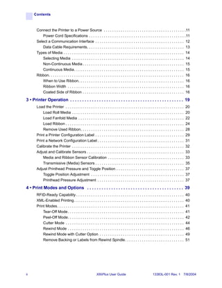 Contents



       Connect the Printer to a Power Source . . . . . . . . . . . . . . . . . . . . . . . . . . . . . . . . . . . . . . .11
          Power Cord Specifications . . . . . . . . . . . . . . . . . . . . . . . . . . . . . . . . . . . . . . . . . . . . . .11
       Select a Communication Interface . . . . . . . . . . . . . . . . . . . . . . . . . . . . . . . . . . . . . . . . . . 12
          Data Cable Requirements. . . . . . . . . . . . . . . . . . . . . . . . . . . . . . . . . . . . . . . . . . . . . . 13
       Types of Media . . . . . . . . . . . . . . . . . . . . . . . . . . . . . . . . . . . . . . . . . . . . . . . . . . . . . . . . . 14
          Selecting Media . . . . . . . . . . . . . . . . . . . . . . . . . . . . . . . . . . . . . . . . . . . . . . . . . . . . . 14
          Non-Continuous Media . . . . . . . . . . . . . . . . . . . . . . . . . . . . . . . . . . . . . . . . . . . . . . . . 15
          Continuous Media. . . . . . . . . . . . . . . . . . . . . . . . . . . . . . . . . . . . . . . . . . . . . . . . . . . . 15
       Ribbon. . . . . . . . . . . . . . . . . . . . . . . . . . . . . . . . . . . . . . . . . . . . . . . . . . . . . . . . . . . . . . . . 16
          When to Use Ribbon. . . . . . . . . . . . . . . . . . . . . . . . . . . . . . . . . . . . . . . . . . . . . . . . . . 16
          Ribbon Width . . . . . . . . . . . . . . . . . . . . . . . . . . . . . . . . . . . . . . . . . . . . . . . . . . . . . . . 16
          Coated Side of Ribbon . . . . . . . . . . . . . . . . . . . . . . . . . . . . . . . . . . . . . . . . . . . . . . . . 16

3 • Printer Operation . . . . . . . . . . . . . . . . . . . . . . . . . . . . . . . . . . . . . . . . . . . . . . . 19
       Load the Printer . . . . . . . . . . . . . . . . . . . . . . . . . . . . . . . . . . . . . . . . . . . . . . . . . . . . . . . .     20
           Load Roll Media . . . . . . . . . . . . . . . . . . . . . . . . . . . . . . . . . . . . . . . . . . . . . . . . . . . . .        20
           Load Fanfold Media . . . . . . . . . . . . . . . . . . . . . . . . . . . . . . . . . . . . . . . . . . . . . . . . . .           22
           Load Ribbon . . . . . . . . . . . . . . . . . . . . . . . . . . . . . . . . . . . . . . . . . . . . . . . . . . . . . . . .      24
           Remove Used Ribbon. . . . . . . . . . . . . . . . . . . . . . . . . . . . . . . . . . . . . . . . . . . . . . . . .              28
       Print a Printer Configuration Label . . . . . . . . . . . . . . . . . . . . . . . . . . . . . . . . . . . . . . . . . .              29
       Print a Network Configuration Label . . . . . . . . . . . . . . . . . . . . . . . . . . . . . . . . . . . . . . . . .                31
       Calibrate the Printer . . . . . . . . . . . . . . . . . . . . . . . . . . . . . . . . . . . . . . . . . . . . . . . . . . . . .      32
       Adjust and Calibrate Sensors . . . . . . . . . . . . . . . . . . . . . . . . . . . . . . . . . . . . . . . . . . . . . .             33
           Media and Ribbon Sensor Calibration . . . . . . . . . . . . . . . . . . . . . . . . . . . . . . . . . . . .                      33
           Transmissive (Media) Sensors . . . . . . . . . . . . . . . . . . . . . . . . . . . . . . . . . . . . . . . . . .                 35
       Adjust Printhead Pressure and Toggle Position . . . . . . . . . . . . . . . . . . . . . . . . . . . . . . . .                        37
           Toggle Position Adjustment . . . . . . . . . . . . . . . . . . . . . . . . . . . . . . . . . . . . . . . . . . . .               37
           Printhead Pressure Adjustment . . . . . . . . . . . . . . . . . . . . . . . . . . . . . . . . . . . . . . . . .                  37

4 • Print Modes and Options . . . . . . . . . . . . . . . . . . . . . . . . . . . . . . . . . . . . . . . . 39
       RFID-Ready Capability . . . . . . . . . . . . . . . . . . . . . . . . . . . . . . . . . . . . . . . . . . . . . . . . . . .          40
       XML-Enabled Printing . . . . . . . . . . . . . . . . . . . . . . . . . . . . . . . . . . . . . . . . . . . . . . . . . . . .         40
       Print Modes. . . . . . . . . . . . . . . . . . . . . . . . . . . . . . . . . . . . . . . . . . . . . . . . . . . . . . . . . . . .   41
           Tear-Off Mode . . . . . . . . . . . . . . . . . . . . . . . . . . . . . . . . . . . . . . . . . . . . . . . . . . . . . . .      41
           Peel-Off Mode. . . . . . . . . . . . . . . . . . . . . . . . . . . . . . . . . . . . . . . . . . . . . . . . . . . . . . .       42
           Cutter Mode . . . . . . . . . . . . . . . . . . . . . . . . . . . . . . . . . . . . . . . . . . . . . . . . . . . . . . . .      44
           Rewind Mode . . . . . . . . . . . . . . . . . . . . . . . . . . . . . . . . . . . . . . . . . . . . . . . . . . . . . . .        46
           Rewind Mode with Cutter Option . . . . . . . . . . . . . . . . . . . . . . . . . . . . . . . . . . . . . . . .                   49
           Remove Backing or Labels from Rewind Spindle. . . . . . . . . . . . . . . . . . . . . . . . . . . .                              51




ii                                                          XiIIIPlus User Guide                              13383L-001 Rev. 1 7/8/2004
 
