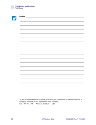 Print Modes and Options
     Print Modes




          Notes • ___________________________________________________________________

           __________________________________________________________________________

           __________________________________________________________________________

           __________________________________________________________________________

           __________________________________________________________________________

           __________________________________________________________________________

           __________________________________________________________________________

           __________________________________________________________________________

           __________________________________________________________________________

           __________________________________________________________________________

           __________________________________________________________________________

           __________________________________________________________________________

           __________________________________________________________________________

           __________________________________________________________________________

           __________________________________________________________________________

           __________________________________________________________________________

           __________________________________________________________________________

           __________________________________________________________________________

           __________________________________________________________________________




          To provide feedback on this document, please send your comments to techpubs@zebra.com, or
          write your comments on this page and fax to the following:
          Fax: 1.847.821.1795     Attention: TechPubs — CTC




52                                       XiIIIPlus User Guide               13383L-001 Rev. 1 7/8/2004
 