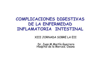 COMPLICACIONES DIGESTIVAS
    DE LA ENFERMEDAD
INFLAMATORIA INTESTINAL
      XIII JORNADA SOBRE LA EII

       Dr. Juan M Martín Guerrero
       Hospital de la Merced. Osuna
 