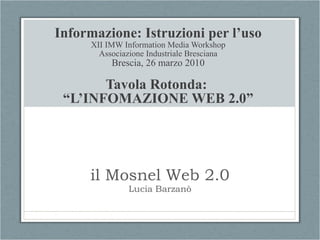 il Mosnel Web 2.0 Lucia Barzanò Informazione: Istruzioni per l’uso XII IMW Information Media Workshop Associazione Industriale Bresciana Brescia, 26 marzo 2010 Tavola Rotonda:  “ L’INFOMAZIONE WEB 2.0” 
